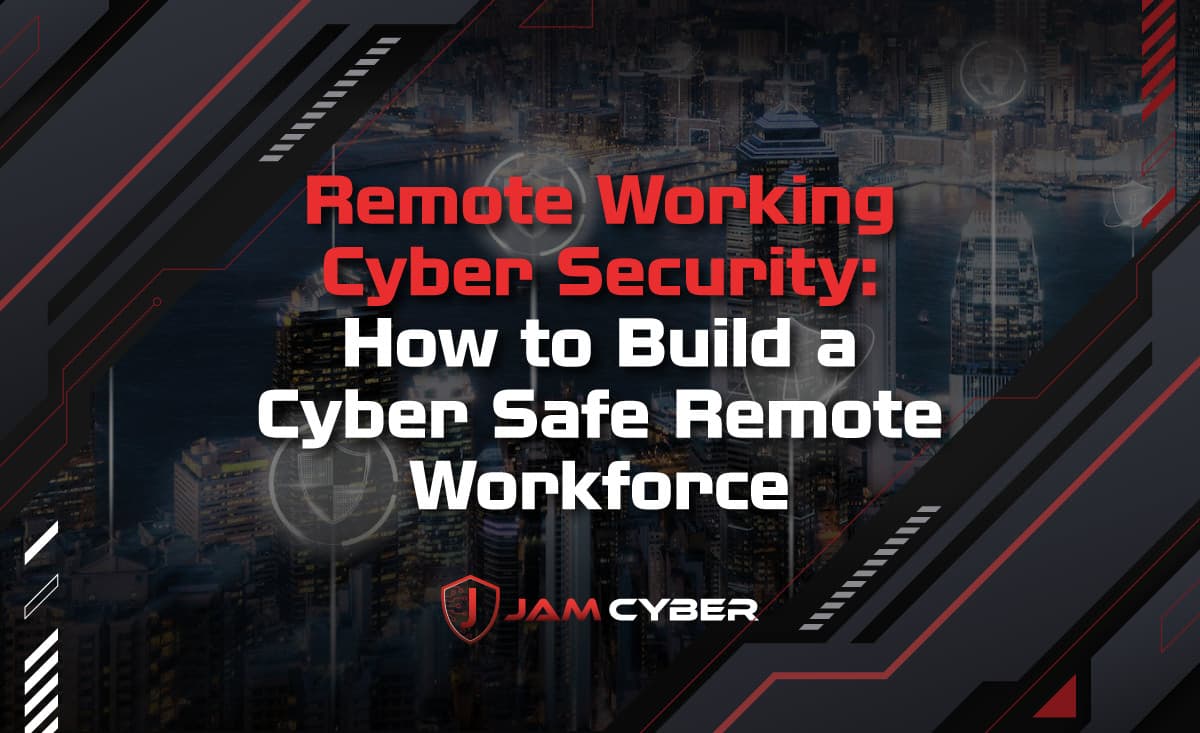 Remote Working Cyber Security: How to Build a Cyber Safe Remote Workforce